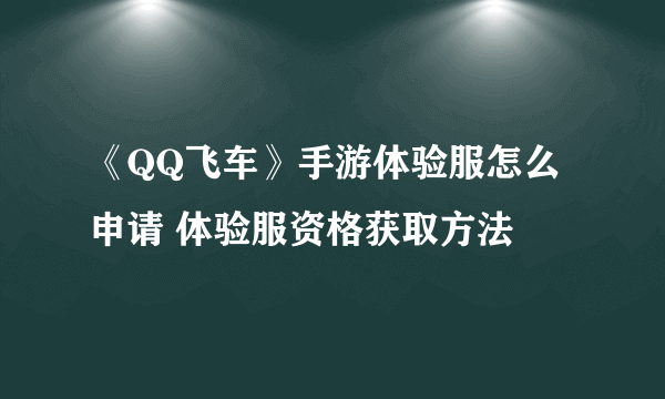 《QQ飞车》手游体验服怎么申请 体验服资格获取方法