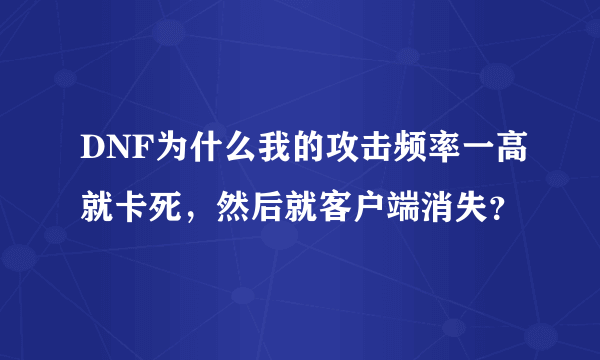 DNF为什么我的攻击频率一高就卡死，然后就客户端消失？