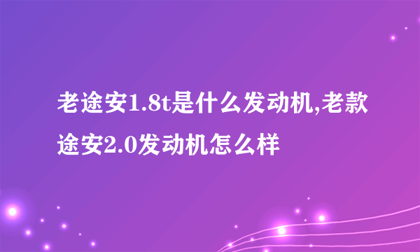 老途安1.8t是什么发动机,老款途安2.0发动机怎么样