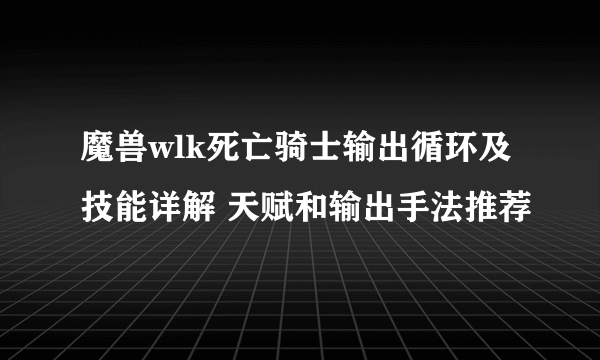 魔兽wlk死亡骑士输出循环及技能详解 天赋和输出手法推荐