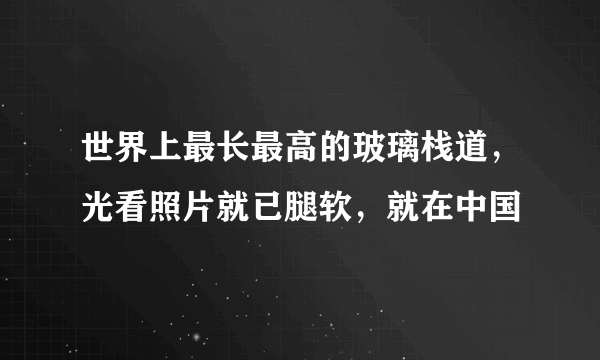 世界上最长最高的玻璃栈道，光看照片就已腿软，就在中国