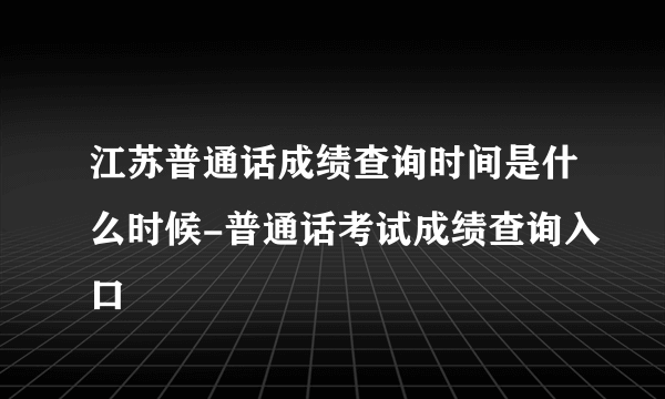 江苏普通话成绩查询时间是什么时候-普通话考试成绩查询入口