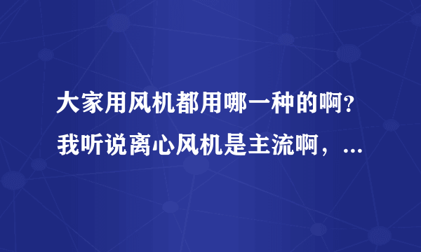 大家用风机都用哪一种的啊？我听说离心风机是主流啊，哪个牌子会比较好？