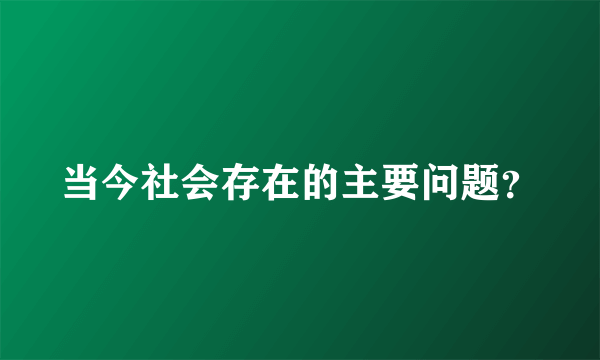 当今社会存在的主要问题？