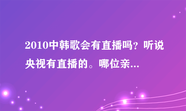 2010中韩歌会有直播吗？听说央视有直播的。哪位亲知道播出时间吗？