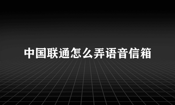 中国联通怎么弄语音信箱