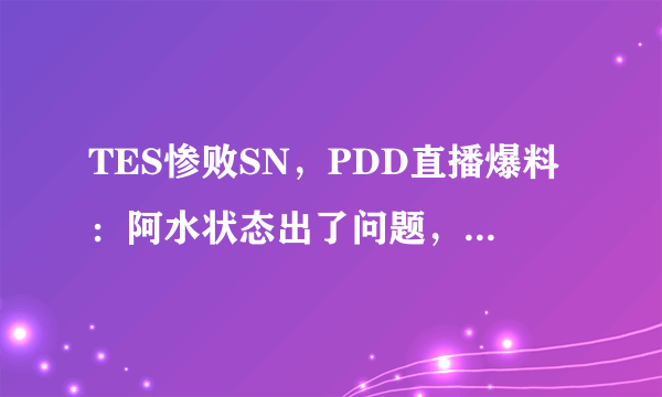 TES惨败SN，PDD直播爆料：阿水状态出了问题，但是不能说得太多，你有何看法？