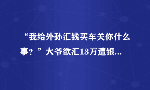 “我给外孙汇钱买车关你什么事？”大爷欲汇13万遭银行拒绝，这是咋回事？