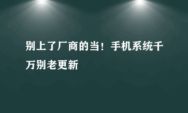 别上了厂商的当！手机系统千万别老更新