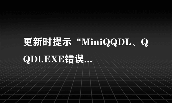 更新时提示“MiniQQDL、QQDl.EXE错误”，怎么回事？