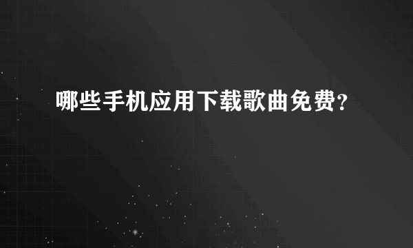 哪些手机应用下载歌曲免费？