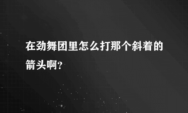 在劲舞团里怎么打那个斜着的箭头啊？