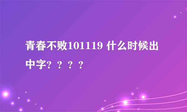 青春不败101119 什么时候出中字？？？？