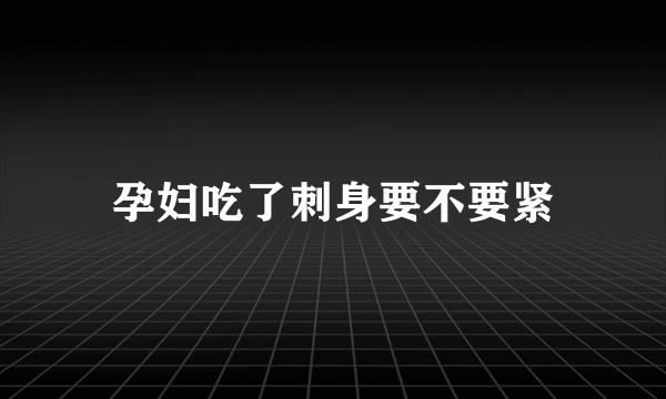 孕妇吃了刺身要不要紧