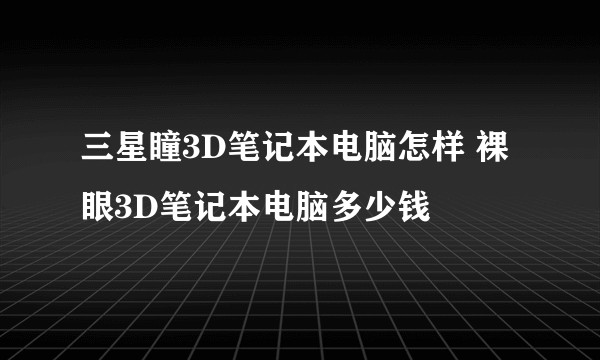 三星瞳3D笔记本电脑怎样 裸眼3D笔记本电脑多少钱