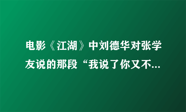 电影《江湖》中刘德华对张学友说的那段“我说了你又不听，听了你又不改……”完整的是什么样子？