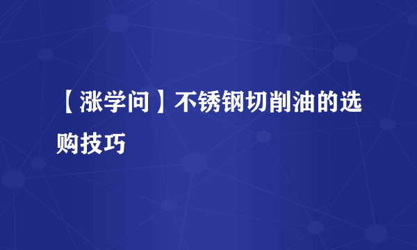 【涨学问】不锈钢切削油的选购技巧