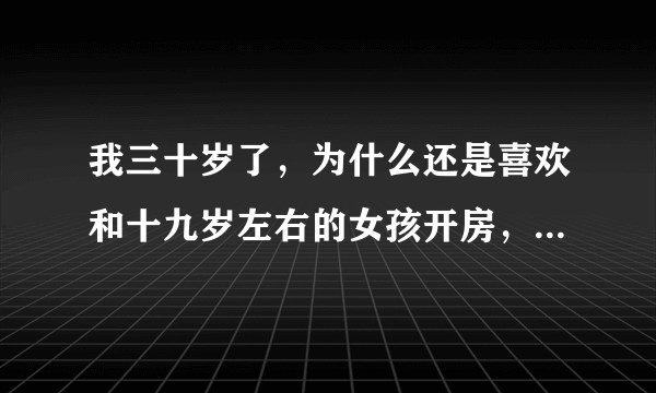 我三十岁了，为什么还是喜欢和十九岁左右的女孩开房，好怕老婆知道啊