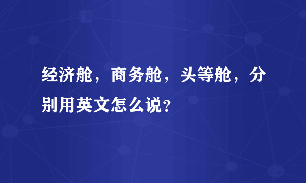 经济舱，商务舱，头等舱，分别用英文怎么说？