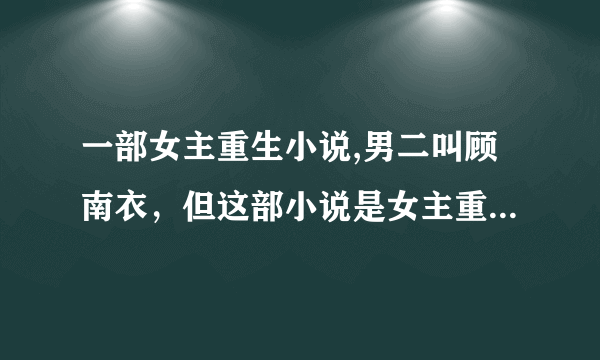 一部女主重生小说,男二叫顾南衣，但这部小说是女主重生类的，不是《