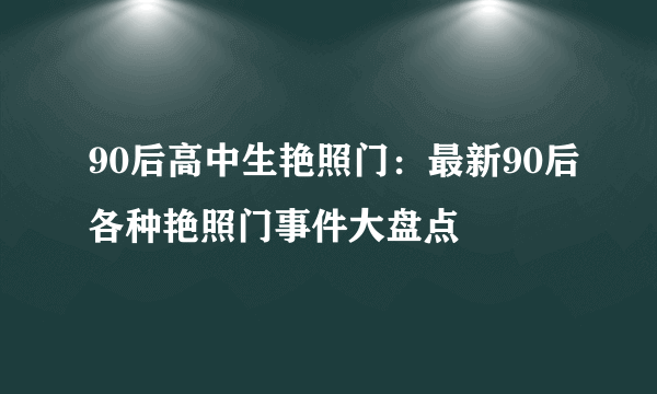 90后高中生艳照门：最新90后各种艳照门事件大盘点