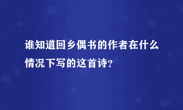 谁知道回乡偶书的作者在什么情况下写的这首诗？