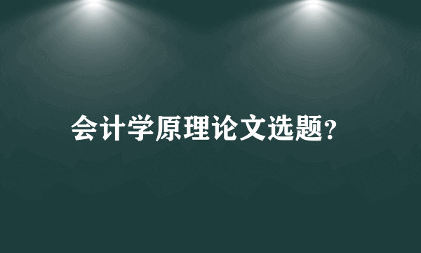 会计学原理论文选题？