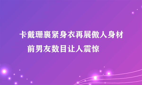 卡戴珊裹紧身衣再展傲人身材　前男友数目让人震惊