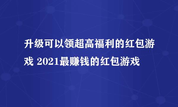 升级可以领超高福利的红包游戏 2021最赚钱的红包游戏