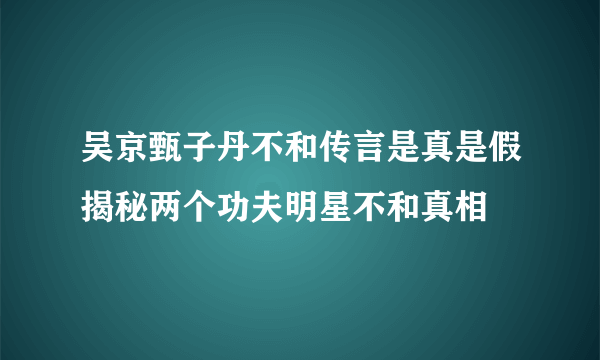 吴京甄子丹不和传言是真是假揭秘两个功夫明星不和真相