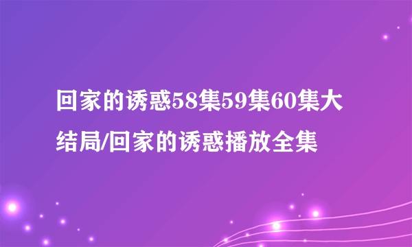 回家的诱惑58集59集60集大结局/回家的诱惑播放全集