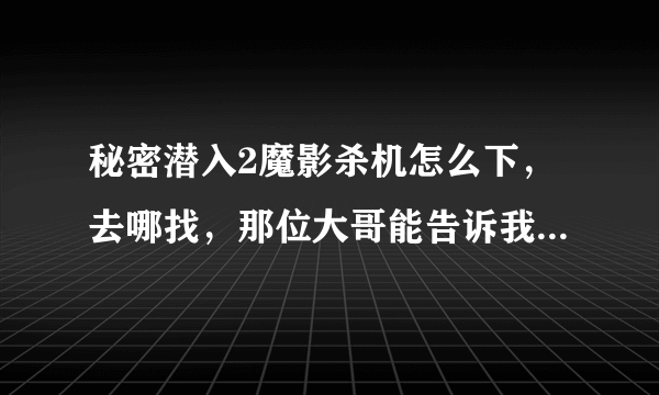 秘密潜入2魔影杀机怎么下，去哪找，那位大哥能告诉我一下？感谢！！！