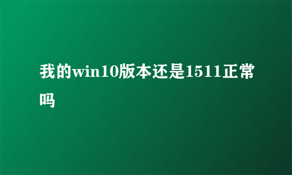 我的win10版本还是1511正常吗