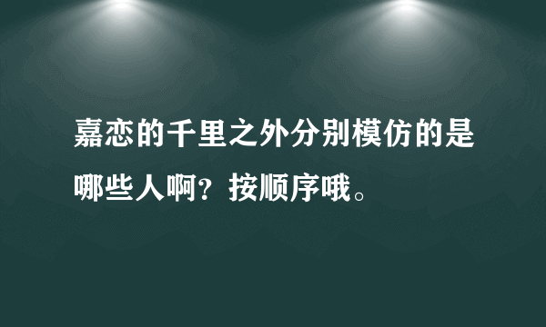 嘉恋的千里之外分别模仿的是哪些人啊？按顺序哦。