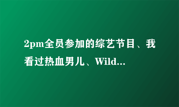 2pm全员参加的综艺节目、我看过热血男儿、Wild bunny、偶像军团、2pm show、我结、问一下还有什么啊