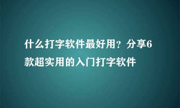 什么打字软件最好用？分享6款超实用的入门打字软件