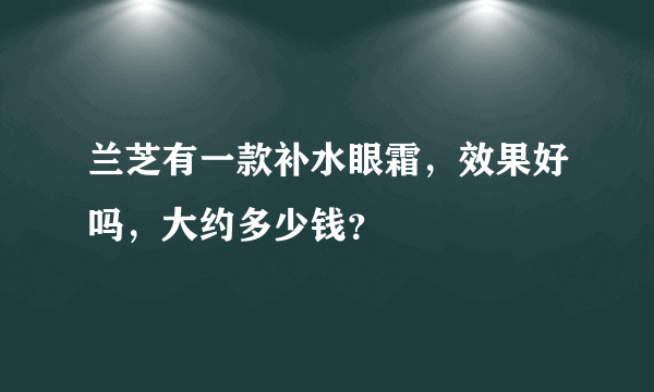 兰芝有一款补水眼霜，效果好吗，大约多少钱？