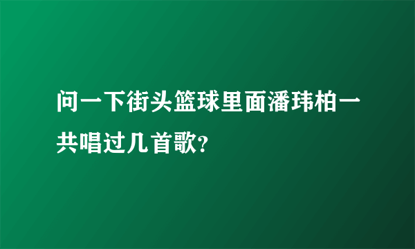 问一下街头篮球里面潘玮柏一共唱过几首歌？