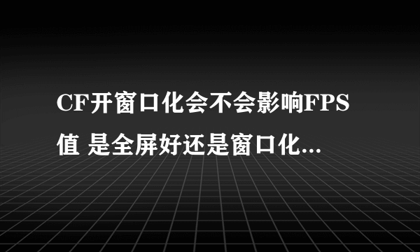 CF开窗口化会不会影响FPS值 是全屏好还是窗口化好? 开全屏好吗提高FPS值?