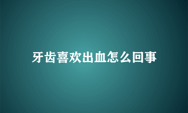 牙齿喜欢出血怎么回事