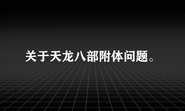 关于天龙八部附体问题。