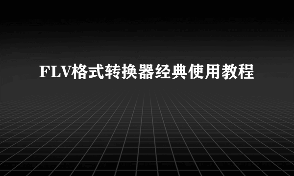 FLV格式转换器经典使用教程