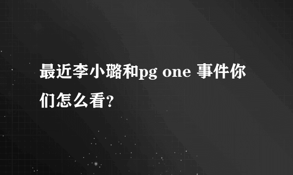 最近李小璐和pg one 事件你们怎么看？