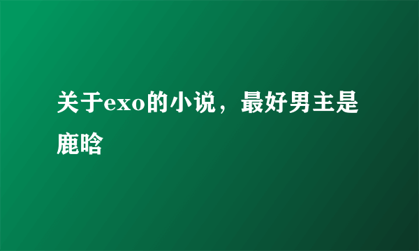 关于exo的小说，最好男主是鹿晗