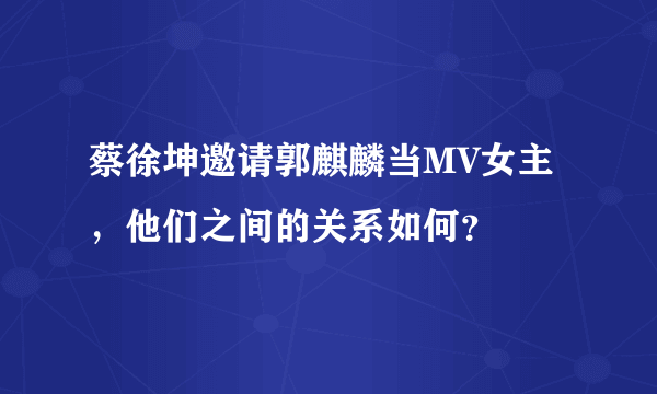 蔡徐坤邀请郭麒麟当MV女主，他们之间的关系如何？