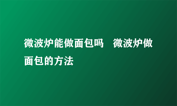 微波炉能做面包吗   微波炉做面包的方法