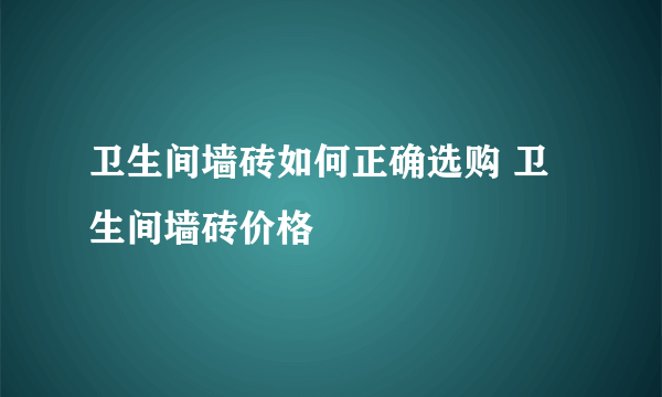 卫生间墙砖如何正确选购 卫生间墙砖价格