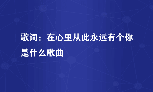 歌词：在心里从此永远有个你是什么歌曲