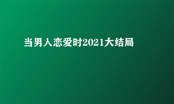 当男人恋爱时2021大结局