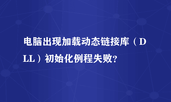 电脑出现加载动态链接库（DLL）初始化例程失败？